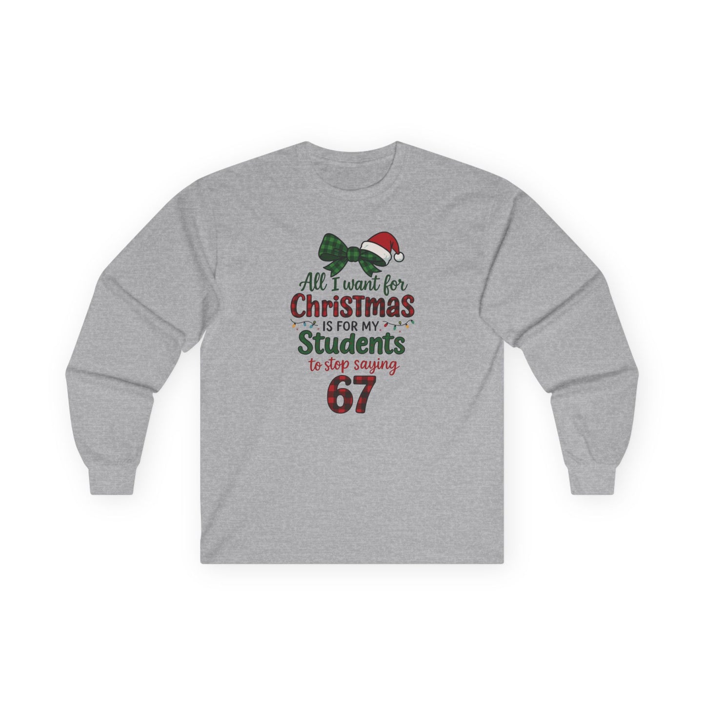 Long Sleeve - "All I Want for Christmas is for My Students to Stop Saying 67" Teacher Holiday Tee
